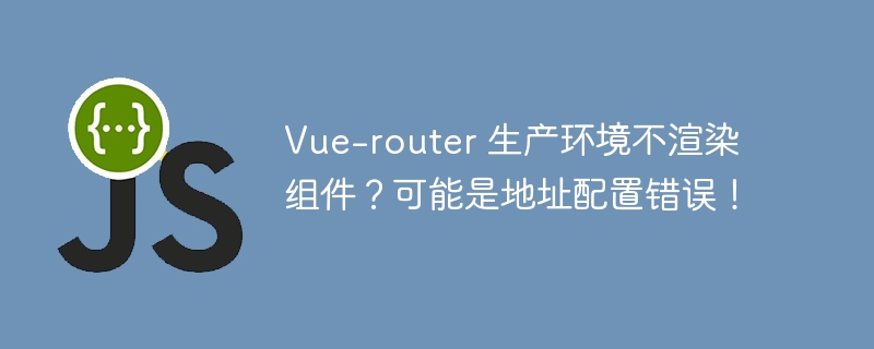 Vue-router 生产环境不渲染组件？可能是地址配置错误！