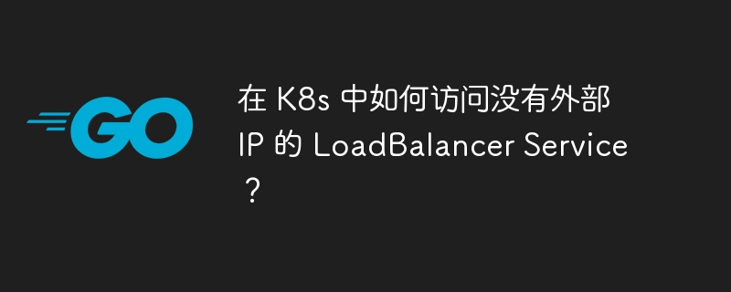 在 K8s 中如何访问没有外部 IP 的 LoadBalancer Service？