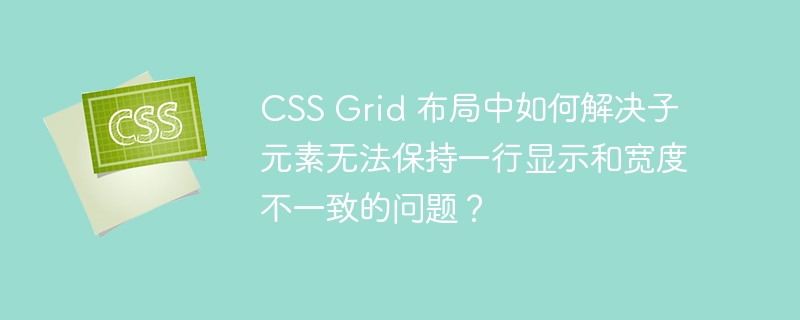 CSS Grid 布局中如何解决子元素无法保持一行显示和宽度不一致的问题？