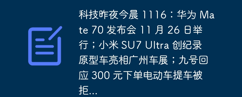 科技昨夜今晨 1116：华为 Mate 70 发布会 11 月 26 日举行；小米 SU7 Ultra 创纪录原型车亮相广州车展；九号回应 300 元下单电动车提车被拒...