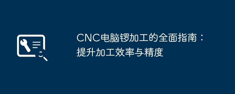 CNC电脑锣加工的全面指南：提升加工效率与精度