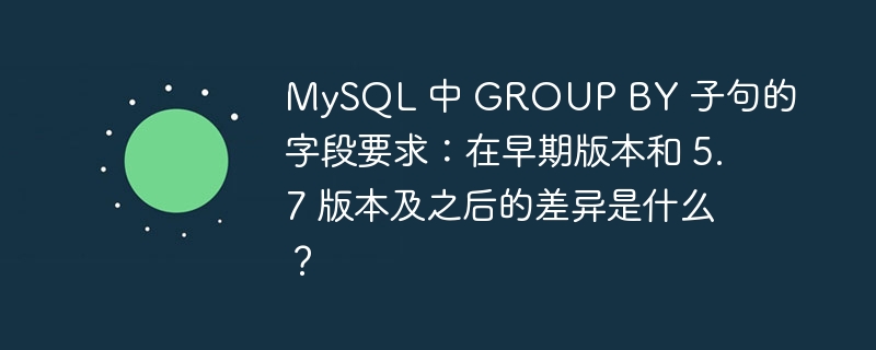 MySQL 中 GROUP BY 子句的字段要求：在早期版本和 5.7 版本及之后的差异是什么？