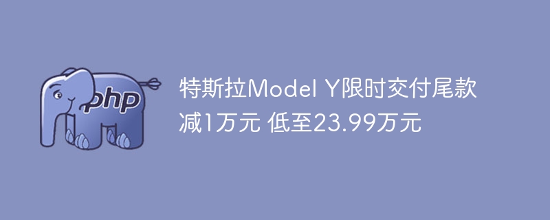 特斯拉Model Y限时交付尾款减1万元 低至23.99万元