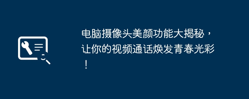 电脑摄像头美颜功能大揭秘，让你的视频通话焕发青春光彩！