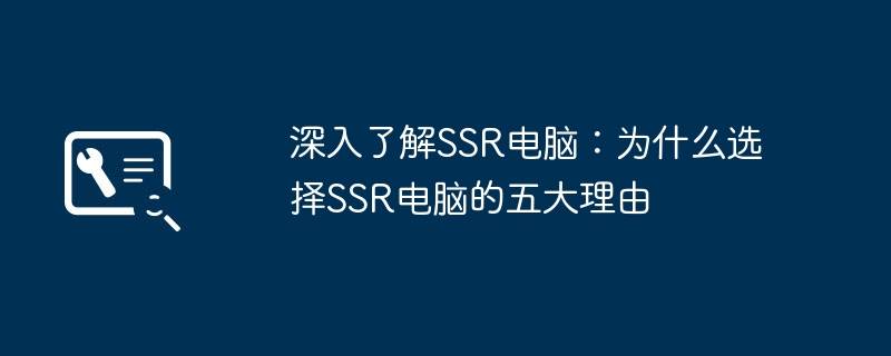 深入了解SSR电脑：为什么选择SSR电脑的五大理由