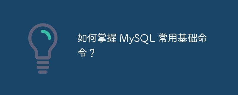 如何掌握 MySQL 常用基础命令？