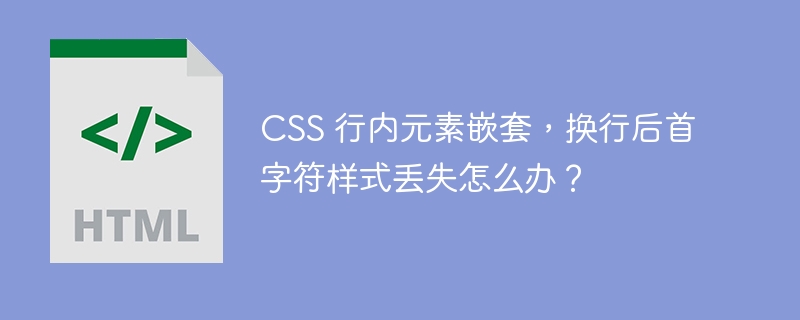 CSS 行内元素嵌套，换行后首字符样式丢失怎么办？ 
