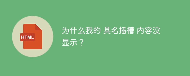 为什么我的 具名插槽 内容没显示？ 
