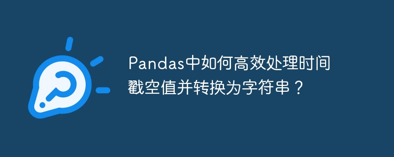 Pandas中如何高效处理时间戳空值并转换为字符串？