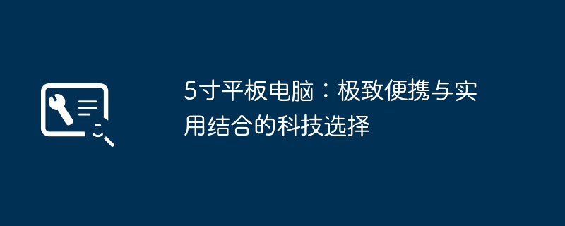 5寸平板电脑：极致便携与实用结合的科技选择