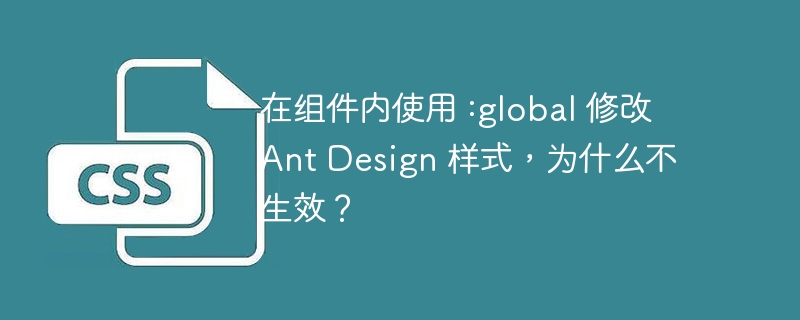 在组件内使用 :global 修改 Ant Design 样式，为什么不生效？