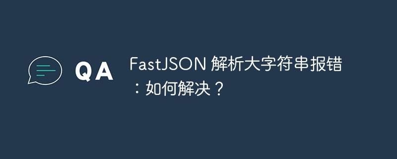 FastJSON 解析大字符串报错：如何解决？