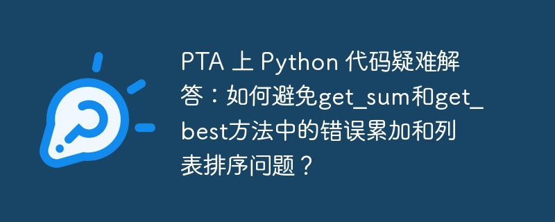 PTA 上 Python 代码疑难解答：如何避免get_sum和get_best方法中的错误累加和列表排序问题？