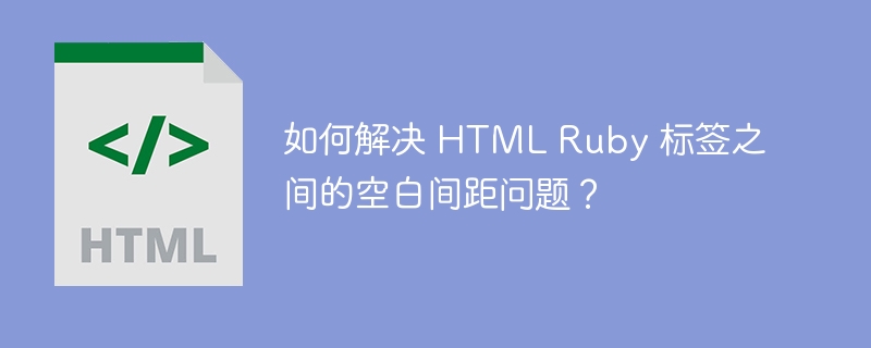 如何解决 HTML Ruby 标签之间的空白间距问题？ 
