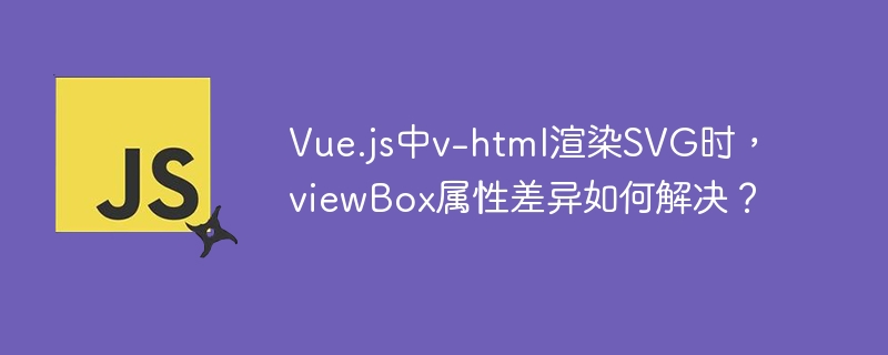 Vue.js中v-html渲染SVG时，viewBox属性差异如何解决？