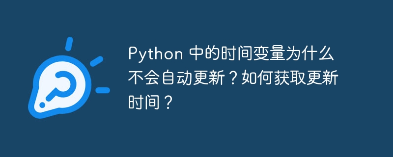 Python 中的时间变量为什么不会自动更新？如何获取更新时间？