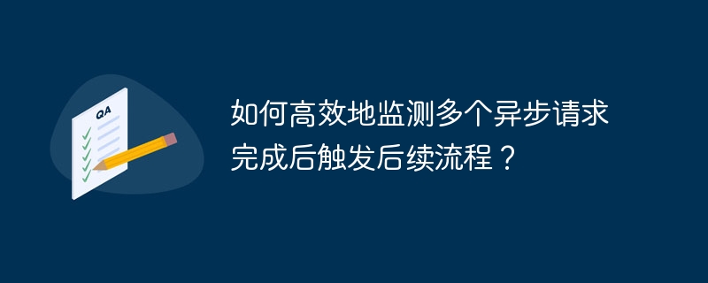 如何高效地监测多个异步请求完成后触发后续流程？