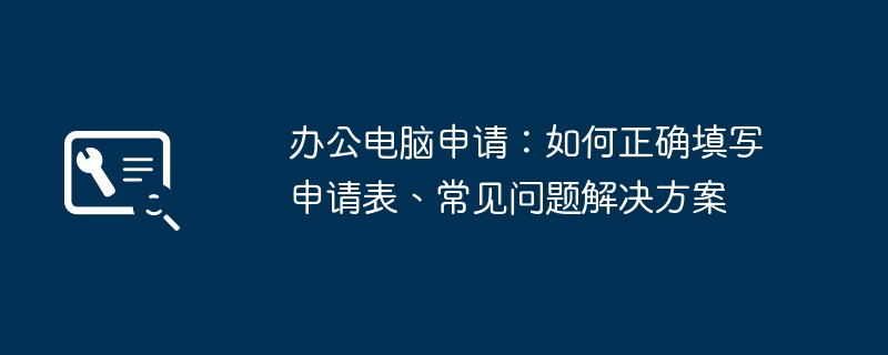 办公电脑申请：如何正确填写申请表、常见问题解决方案