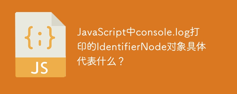 JavaScript中console.log打印的IdentifierNode对象具体代表什么？