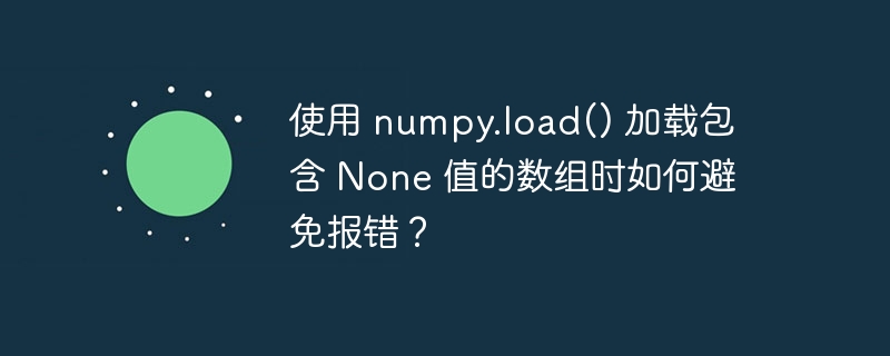 使用 numpy.load() 加载包含 None 值的数组时如何避免报错？