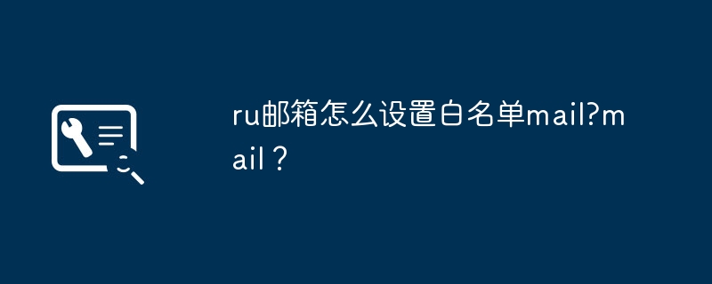 ru邮箱怎么设置白名单mail?mail？