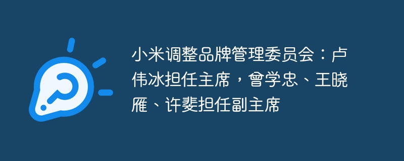 小米调整品牌管理委员会：卢伟冰担任主席，曾学忠、王晓雁、许斐担任副主席