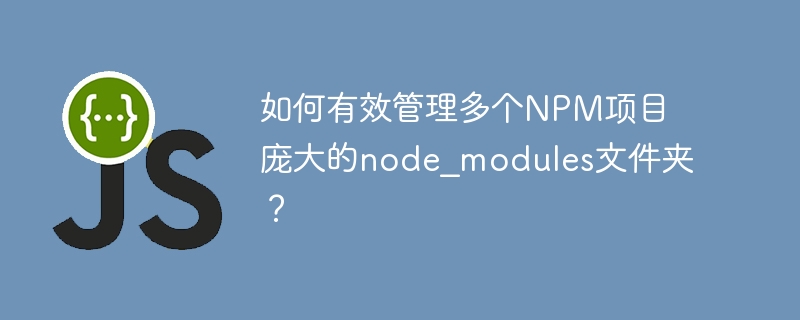 如何有效管理多个NPM项目庞大的node_modules文件夹？