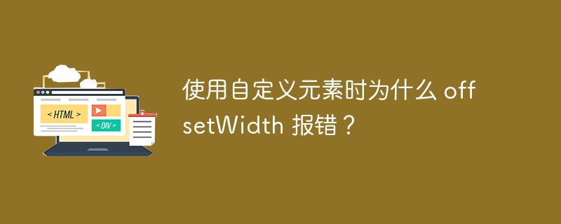 使用自定义元素时为什么 offsetWidth 报错？ 
