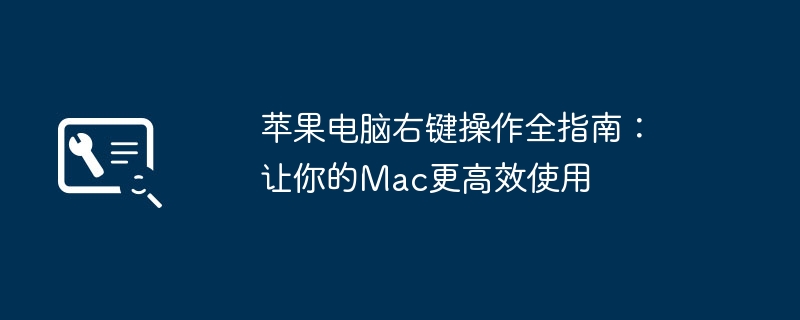 苹果电脑右键操作全指南：让你的Mac更高效使用