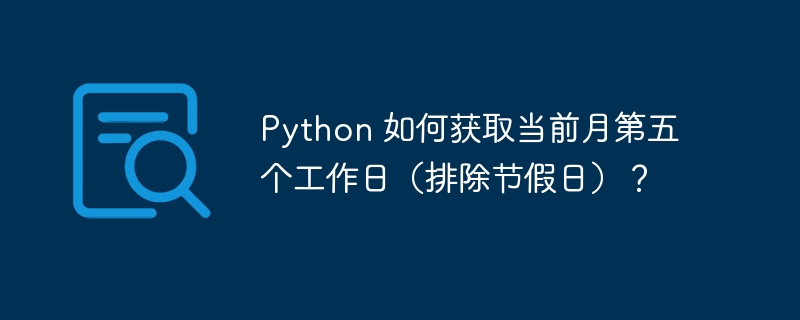 Python 如何获取当前月第五个工作日（排除节假日）？