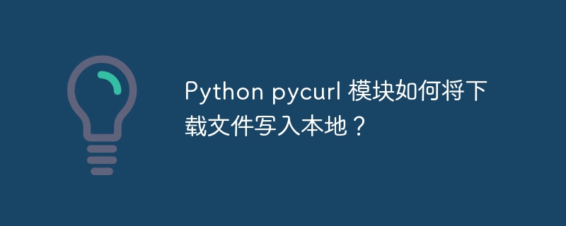 Python pycurl 模块如何将下载文件写入本地？