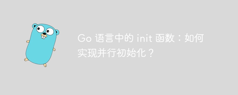 Go 语言中的 init 函数：如何实现并行初始化？