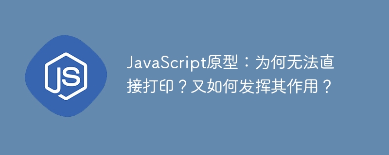 JavaScript原型：为何无法直接打印？又如何发挥其作用？