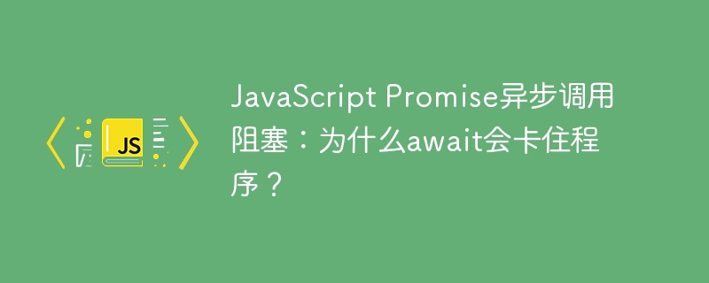 JavaScript Promise异步调用阻塞：为什么await会卡住程序？