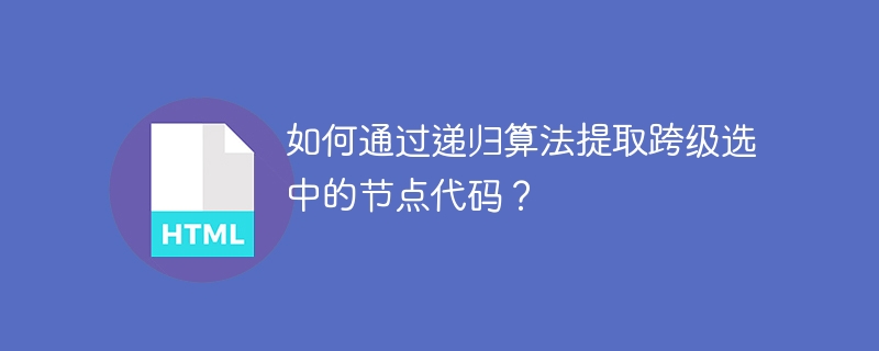 如何通过递归算法提取跨级选中的节点代码？ 
