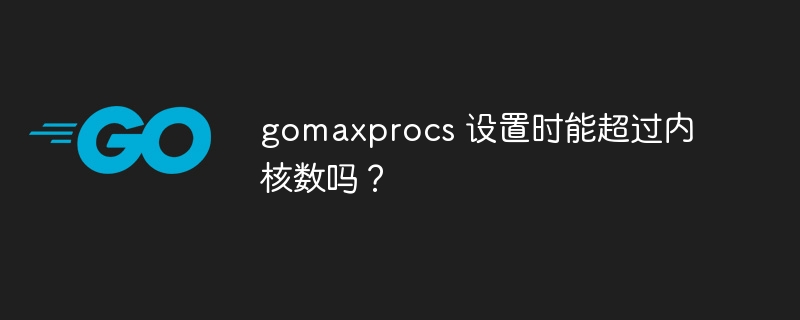 gomaxprocs 设置时能超过内核数吗？