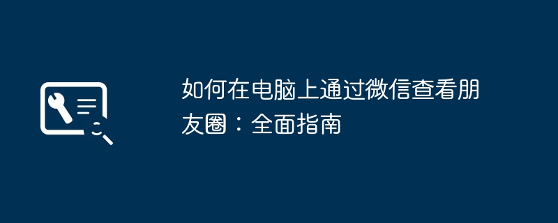 如何在电脑上通过微信查看朋友圈：全面指南