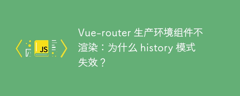 Vue-router 生产环境组件不渲染：为什么 history 模式失效？