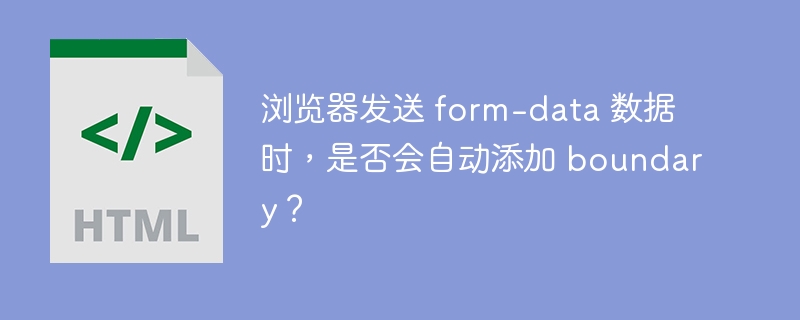 浏览器发送 form-data 数据时，是否会自动添加 boundary？ 
