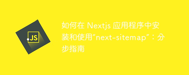 如何在 Nextjs 应用程序中安装和使用“next-sitemap”：分步指南