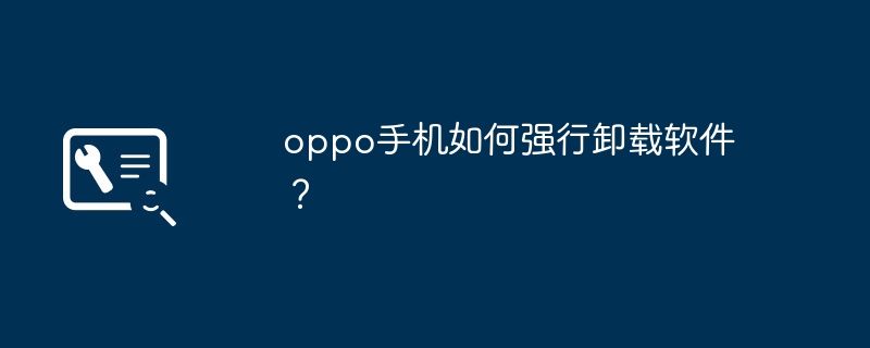 oppo手机如何强行卸载软件？