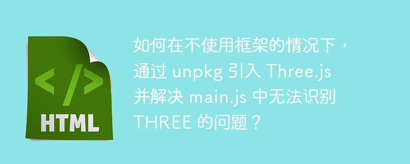 如何在不使用框架的情况下，通过 unpkg 引入 Three.js 并解决 main.js 中无法识别 THREE 的问题？ 
