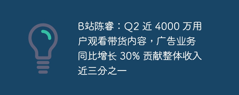 B站陈睿：Q2 近 4000 万用户观看带货内容，广告业务同比增长 30% 贡献整体收入近三分之一