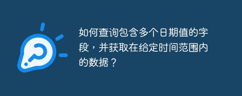 如何查询包含多个日期值的字段，并获取在给定时间范围内的数据？ 
