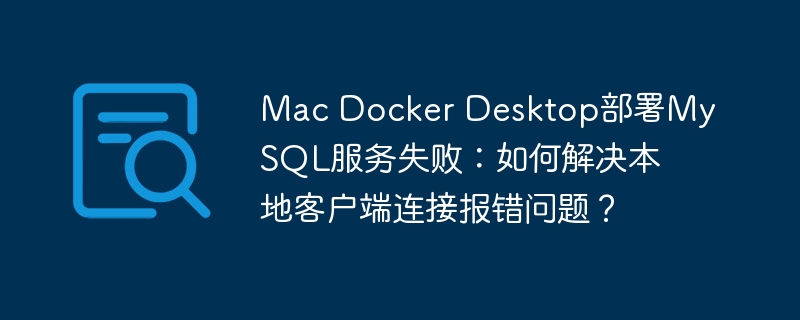 Mac Docker Desktop部署MySQL服务失败：如何解决本地客户端连接报错问题？