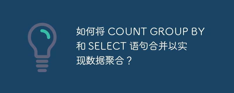 如何将 COUNT GROUP BY 和 SELECT 语句合并以实现数据聚合？