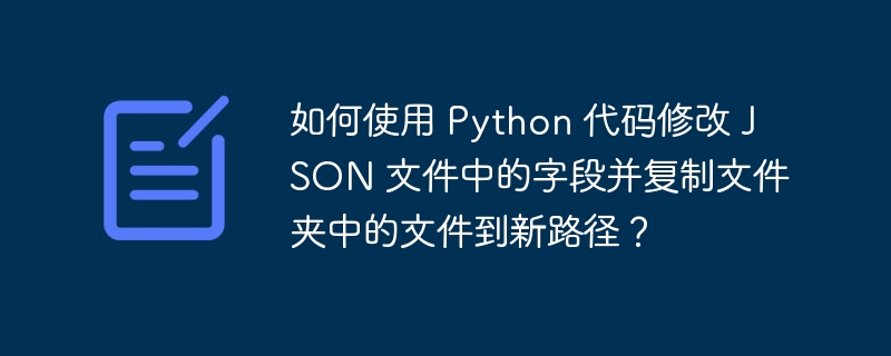 如何使用 Python 代码修改 JSON 文件中的字段并复制文件夹中的文件到新路径？