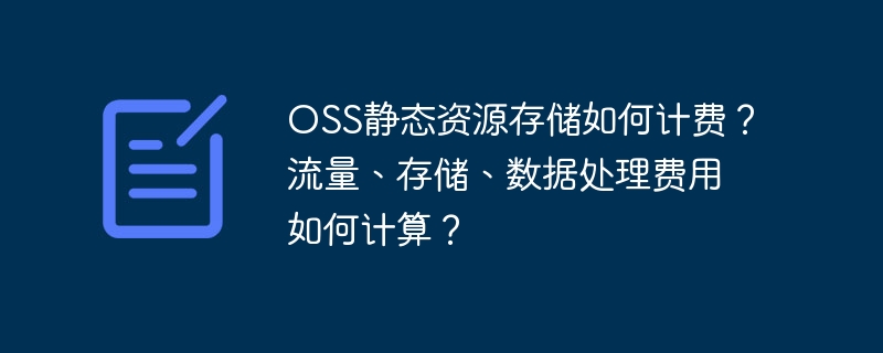 OSS静态资源存储如何计费？流量、存储、数据处理费用如何计算？