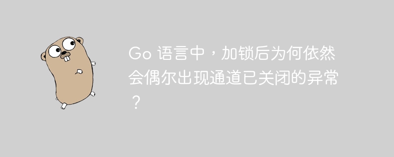 Go 语言中，加锁后为何依然会偶尔出现通道已关闭的异常？