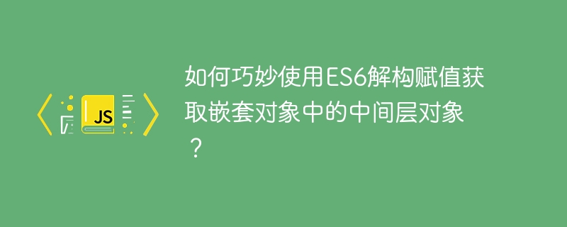 如何巧妙使用ES6解构赋值获取嵌套对象中的中间层对象？